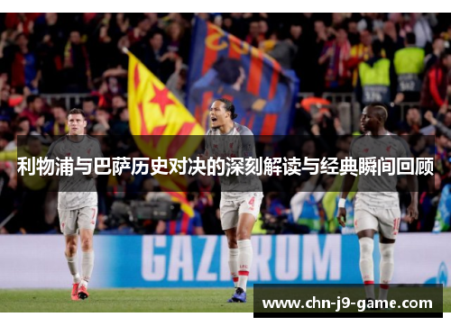 利物浦与巴萨历史对决的深刻解读与经典瞬间回顾 利物浦与巴萨历史对决的深刻解读与经典瞬间回顾