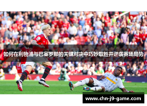 如何在利物浦与巴塞罗那的关键对决中巧妙取胜并逆袭赛场局势 如何在利物浦与巴塞罗那的关键对决中巧妙取胜并逆袭赛场局势