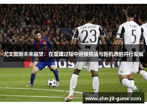 尤文图斯未来展望:在重建过程中迎接挑战与新机遇的并行发展 尤文图斯未来展望:在重建过程中迎接挑战与新机遇的并行发展