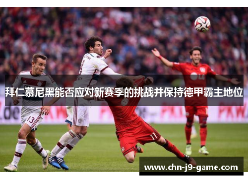 拜仁慕尼黑能否应对新赛季的挑战并保持德甲霸主地位 拜仁慕尼黑能否应对新赛季的挑战并保持德甲霸主地位