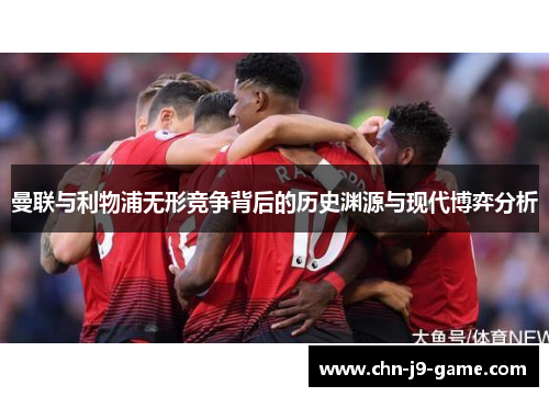 曼联与利物浦无形竞争背后的历史渊源与现代博弈分析 曼联与利物浦无形竞争背后的历史渊源与现代博弈分析