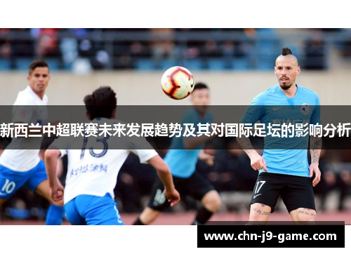 新西兰中超联赛未来发展趋势及其对国际足坛的影响分析 新西兰中超联赛未来发展趋势及其对国际足坛的影响分析
