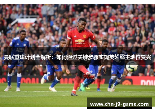 曼联重建计划全解析:如何通过关键步骤实现英超霸主地位复兴 曼联重建计划全解析:如何通过关键步骤实现英超霸主地位复兴