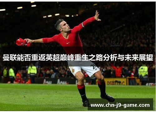 曼联能否重返英超巅峰重生之路分析与未来展望 曼联能否重返英超巅峰重生之路分析与未来展望