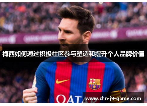 梅西如何通过积极社区参与塑造和提升个人品牌价值 梅西如何通过积极社区参与塑造和提升个人品牌价值