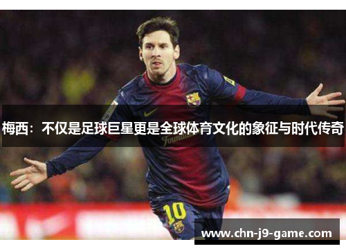 梅西:不仅是足球巨星更是全球体育文化的象征与时代传奇 梅西:不仅是足球巨星更是全球体育文化的象征与时代传奇