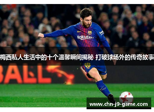 梅西私人生活中的十个温馨瞬间揭秘 打破球场外的传奇故事 梅西私人生活中的十个温馨瞬间揭秘 打破球场外的传奇故事