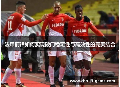 法甲前锋如何实现破门稳定性与高效性的完美结合 法甲前锋如何实现破门稳定性与高效性的完美结合