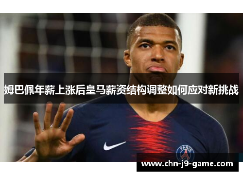 姆巴佩年薪上涨后皇马薪资结构调整如何应对新挑战 姆巴佩年薪上涨后皇马薪资结构调整如何应对新挑战