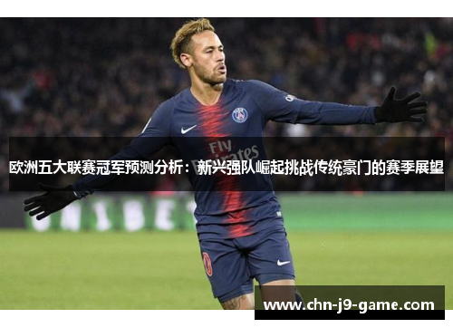 欧洲五大联赛冠军预测分析:新兴强队崛起挑战传统豪门的赛季展望 欧洲五大联赛冠军预测分析:新兴强队崛起挑战传统豪门的赛季展望