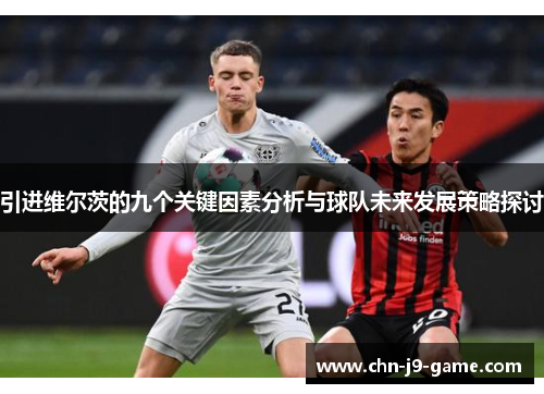 引进维尔茨的九个关键因素分析与球队未来发展策略探讨 引进维尔茨的九个关键因素分析与球队未来发展策略探讨