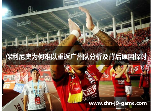 保利尼奥为何难以重返广州队分析及背后原因探讨 保利尼奥为何难以重返广州队分析及背后原因探讨