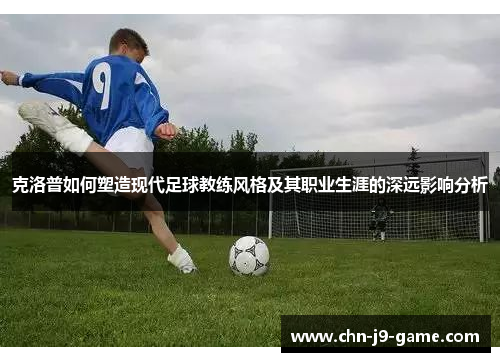 克洛普如何塑造现代足球教练风格及其职业生涯的深远影响分析 克洛普如何塑造现代足球教练风格及其职业生涯的深远影响分析