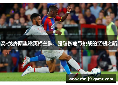 喬-戈麥斯重返英格兰队:跨越伤痛与挑战的坚韧之路 喬-戈麥斯重返英格兰队:跨越伤痛与挑战的坚韧之路