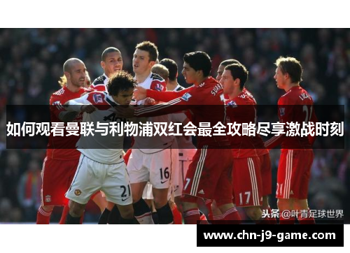如何观看曼联与利物浦双红会最全攻略尽享激战时刻 如何观看曼联与利物浦双红会最全攻略尽享激战时刻