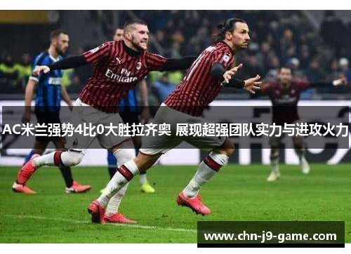 AC米兰强势4比0大胜拉齐奥 展现超强团队实力与进攻火力 AC米兰强势4比0大胜拉齐奥 展现超强团队实力与进攻火力