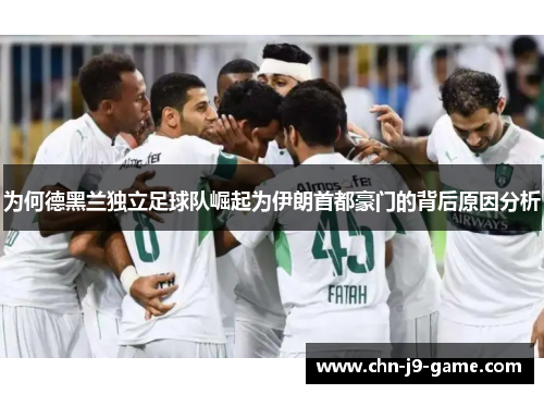 为何德黑兰独立足球队崛起为伊朗首都豪门的背后原因分析 为何德黑兰独立足球队崛起为伊朗首都豪门的背后原因分析