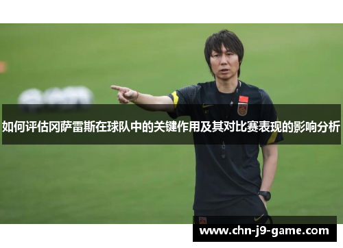 如何评估冈萨雷斯在球队中的关键作用及其对比赛表现的影响分析 如何评估冈萨雷斯在球队中的关键作用及其对比赛表现的影响分析
