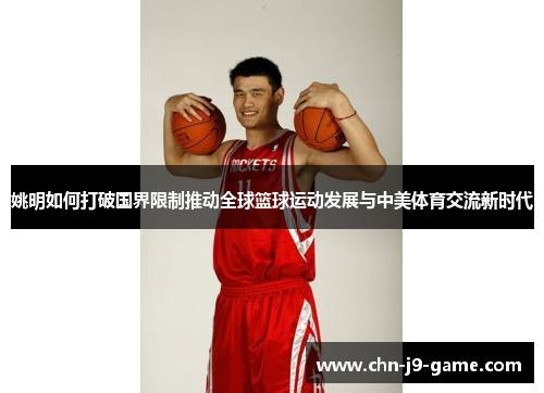 姚明如何打破国界限制推动全球篮球运动发展与中美体育交流新时代 姚明如何打破国界限制推动全球篮球运动发展与中美体育交流新时代