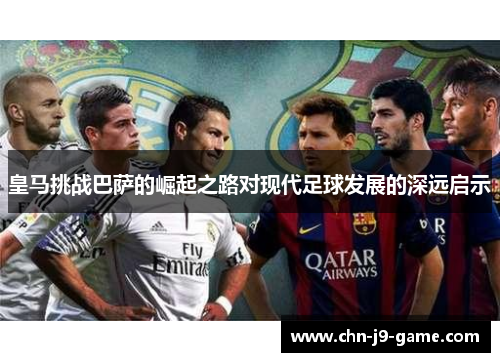 皇马挑战巴萨的崛起之路对现代足球发展的深远启示 皇马挑战巴萨的崛起之路对现代足球发展的深远启示