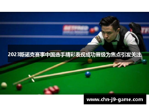 2023斯诺克赛事中国选手精彩表现成功晋级为焦点引发关注 2023斯诺克赛事中国选手精彩表现成功晋级为焦点引发关注