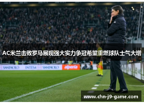 AC米兰击败罗马展现强大实力争冠希望重燃球队士气大增 AC米兰击败罗马展现强大实力争冠希望重燃球队士气大增