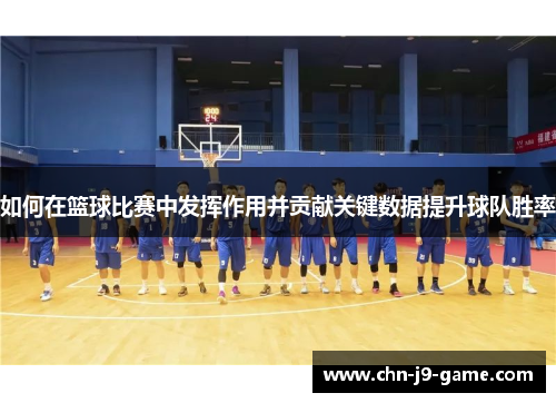 如何在篮球比赛中发挥作用并贡献关键数据提升球队胜率 如何在篮球比赛中发挥作用并贡献关键数据提升球队胜率