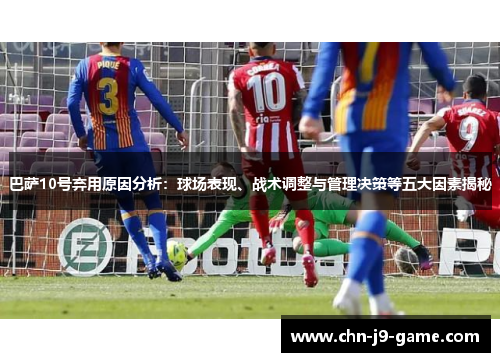 巴萨10号弃用原因分析:球场表现、战术调整与管理决策等五大因素揭秘 巴萨10号弃用原因分析:球场表现、战术调整与管理决策等五大因素揭秘