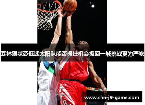 森林狼状态低迷太阳队能否抓住机会扳回一城挑战更为严峻 森林狼状态低迷太阳队能否抓住机会扳回一城挑战更为严峻