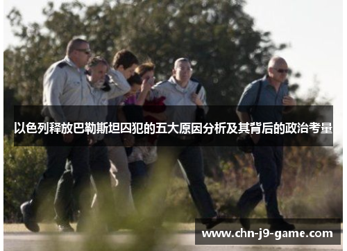 以色列释放巴勒斯坦囚犯的五大原因分析及其背后的政治考量 以色列释放巴勒斯坦囚犯的五大原因分析及其背后的政治考量