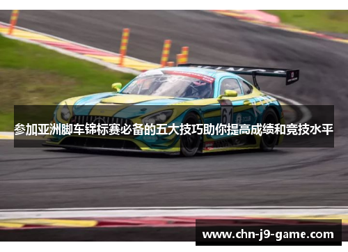 参加亚洲脚车锦标赛必备的五大技巧助你提高成绩和竞技水平 参加亚洲脚车锦标赛必备的五大技巧助你提高成绩和竞技水平