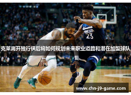 克莱离开独行侠后将如何规划未来职业道路和潜在加盟球队 克莱离开独行侠后将如何规划未来职业道路和潜在加盟球队