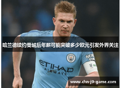 哈兰德续约曼城后年薪可能突破多少欧元引发外界关注 哈兰德续约曼城后年薪可能突破多少欧元引发外界关注