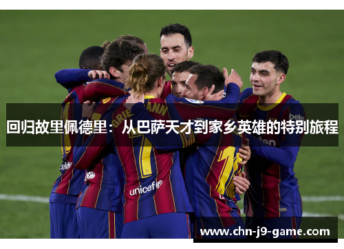 回归故里佩德里:从巴萨天才到家乡英雄的特别旅程 回归故里佩德里:从巴萨天才到家乡英雄的特别旅程