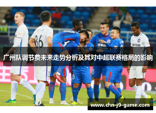 广州队调节费未来走势分析及其对中超联赛格局的影响 广州队调节费未来走势分析及其对中超联赛格局的影响