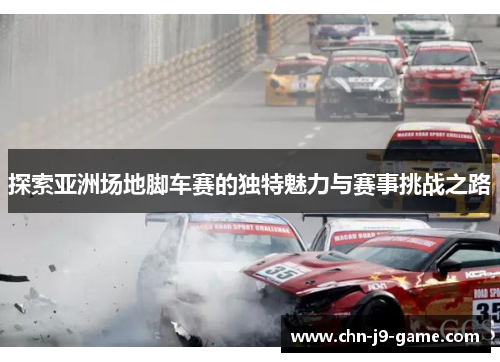 探索亚洲场地脚车赛的独特魅力与赛事挑战之路 探索亚洲场地脚车赛的独特魅力与赛事挑战之路
