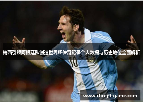 梅西引领阿根廷队创造世界杯传奇纪录个人数据与历史地位全面解析 梅西引领阿根廷队创造世界杯传奇纪录个人数据与历史地位全面解析