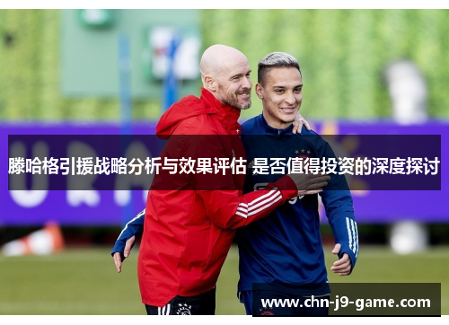 滕哈格引援战略分析与效果评估 是否值得投资的深度探讨 滕哈格引援战略分析与效果评估 是否值得投资的深度探讨