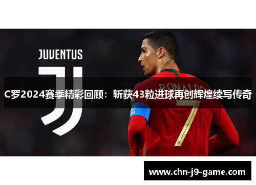 C罗2024赛季精彩回顾:斩获43粒进球再创辉煌续写传奇 C罗2024赛季精彩回顾:斩获43粒进球再创辉煌续写传奇