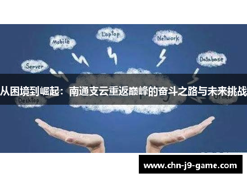 从困境到崛起:南通支云重返巅峰的奋斗之路与未来挑战 从困境到崛起:南通支云重返巅峰的奋斗之路与未来挑战