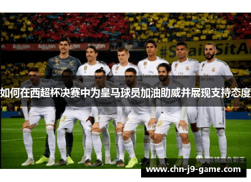 如何在西超杯决赛中为皇马球员加油助威并展现支持态度 如何在西超杯决赛中为皇马球员加油助威并展现支持态度