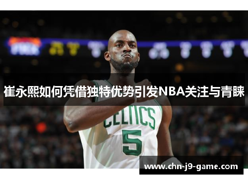 崔永熙如何凭借独特优势引发NBA关注与青睐 崔永熙如何凭借独特优势引发NBA关注与青睐