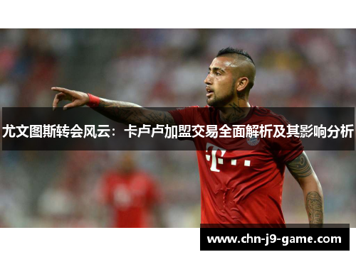 尤文图斯转会风云:卡卢卢加盟交易全面解析及其影响分析 尤文图斯转会风云:卡卢卢加盟交易全面解析及其影响分析