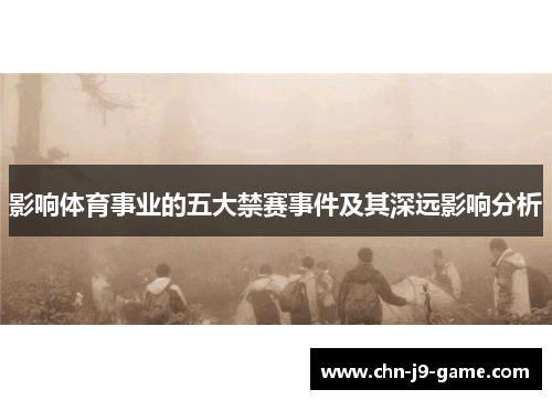 影响体育事业的五大禁赛事件及其深远影响分析 影响体育事业的五大禁赛事件及其深远影响分析
