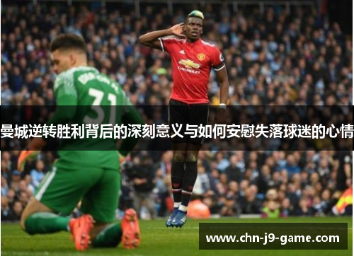 曼城逆转胜利背后的深刻意义与如何安慰失落球迷的心情 曼城逆转胜利背后的深刻意义与如何安慰失落球迷的心情