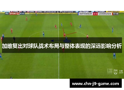 加维复出对球队战术布局与整体表现的深远影响分析 加维复出对球队战术布局与整体表现的深远影响分析