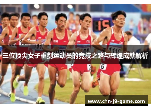 三位顶尖女子重剑运动员的竞技之路与辉煌成就解析 三位顶尖女子重剑运动员的竞技之路与辉煌成就解析