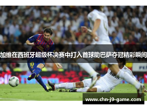 加维在西班牙超级杯决赛中打入首球助巴萨夺冠精彩瞬间 加维在西班牙超级杯决赛中打入首球助巴萨夺冠精彩瞬间