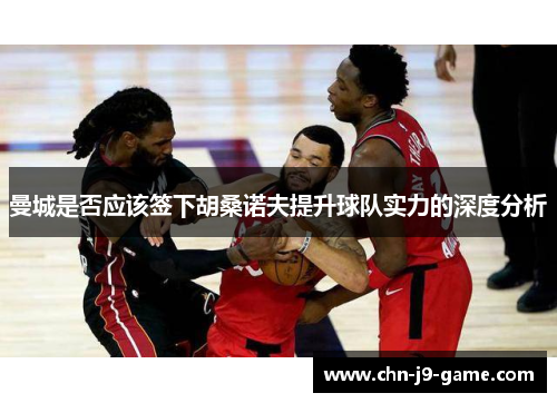 曼城是否应该签下胡桑诺夫提升球队实力的深度分析 曼城是否应该签下胡桑诺夫提升球队实力的深度分析