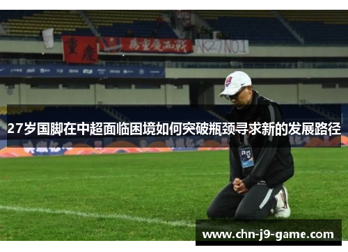27岁国脚在中超面临困境如何突破瓶颈寻求新的发展路径